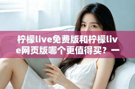 柠檬live免费版和柠檬live网页版哪个更值得买?一文看懂版本差异与选购策略 柠檬live免费版和柠檬live网页版哪个更值得买?一文看懂版本差异与选购策略