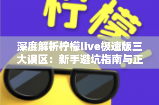 深度解析柠檬live极速版三大误区：新手避坑指南与正确使用方法全攻略