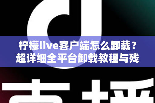 柠檬live客户端怎么卸载?超详细全平台卸载教程与残留清理指南 柠檬live客户端怎么卸载?超详细全平台卸载教程与残留清理指南