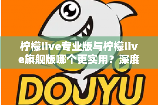 柠檬live专业版与柠檬live旗舰版哪个更实用?深度对比评测帮你一次选对 柠檬live专业版与柠檬live旗舰版哪个更实用?深度对比评测帮你一次选对