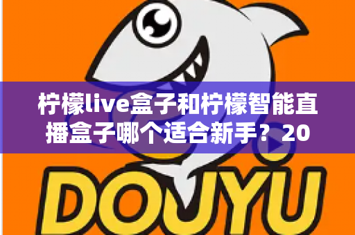 柠檬live盒子和柠檬智能直播盒子哪个适合新手？2025年新手选购直播设备全指南