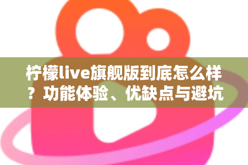 柠檬live旗舰版到底怎么样?功能体验、优缺点与避坑指南一次看懂 柠檬live旗舰版到底怎么样?功能体验、优缺点与避坑指南一次看懂