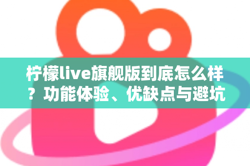 柠檬live旗舰版到底怎么样?功能体验、优缺点与避坑指南一次看懂 柠檬live旗舰版到底怎么样?功能体验、优缺点与避坑指南一次看懂