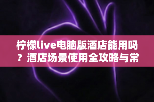 柠檬live电脑版酒店能用吗?酒店场景使用全攻略与常见问题详解 柠檬live电脑版酒店能用吗?酒店场景使用全攻略与常见问题详解
