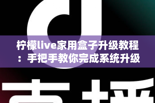 柠檬live家用盒子升级教程：手把手教你完成系统升级，让设备焕然一新