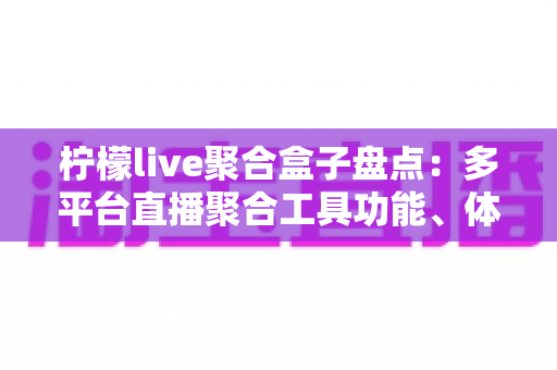 柠檬live聚合盒子盘点：多平台直播聚合工具功能、体验与避坑指南全解析