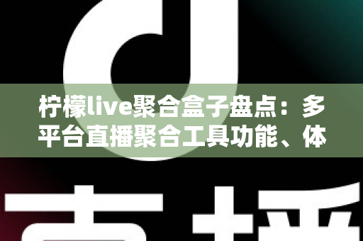柠檬live聚合盒子盘点：多平台直播聚合工具功能、体验与避坑指南全解析