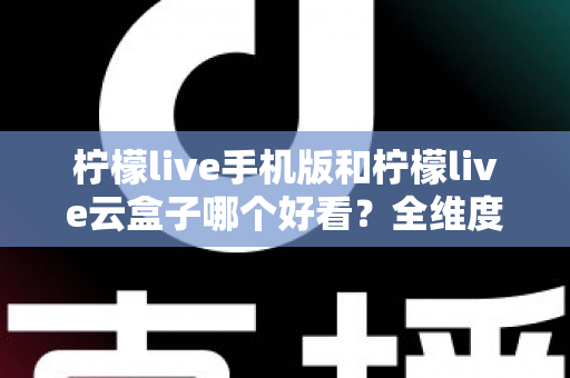 柠檬live手机版和柠檬live云盒子哪个好看?全维度深度对比助你选出心仪观影方案 柠檬live手机版和柠檬live云盒子哪个好看?全维度深度对比助你选出心仪观影方案
