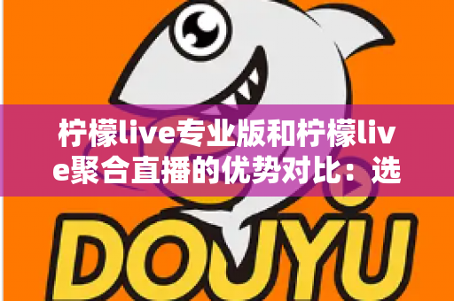 柠檬live专业版和柠檬live聚合直播的优势对比：选对版本让直播效率翻倍的实用指南