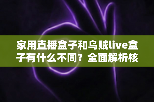 家用直播盒子和乌贼live盒子有什么不同?全面解析核心差异,帮你选对最适合的直播观影设备 家用直播盒子和乌贼live盒子有什么不同?全面解析核心差异,帮你选对最适合的直播观影设备