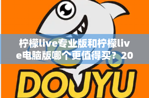 柠檬live专业版和柠檬live电脑版哪个更值得买？2025年最全对比测评与选购指南