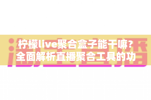 柠檬live聚合盒子能干嘛?全面解析直播聚合工具的功能亮点与实用价值 柠檬live聚合盒子能干嘛?全面解析直播聚合工具的功能亮点与实用价值