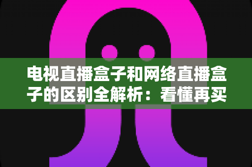 电视直播盒子和网络直播盒子的区别全解析：看懂再买不吃亏
