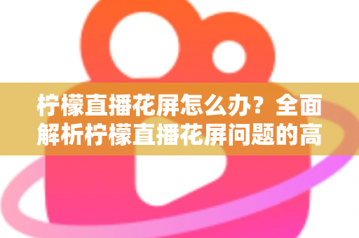 柠檬直播花屏怎么办？全面解析柠檬直播花屏问题的高效解决方法与预防技巧