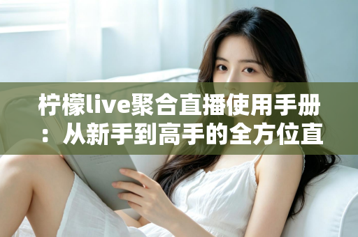 柠檬live聚合直播使用手册：从新手到高手的全方位直播观看指南