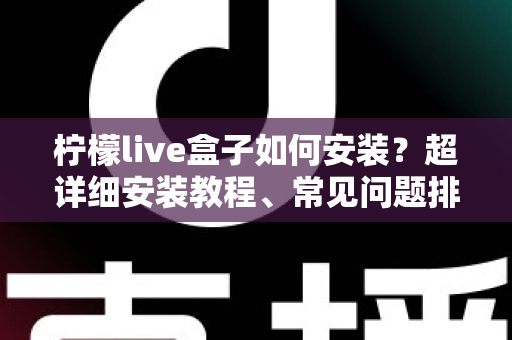 柠檬live盒子如何安装？超详细安装教程、常见问题排查与实用技巧一文搞定