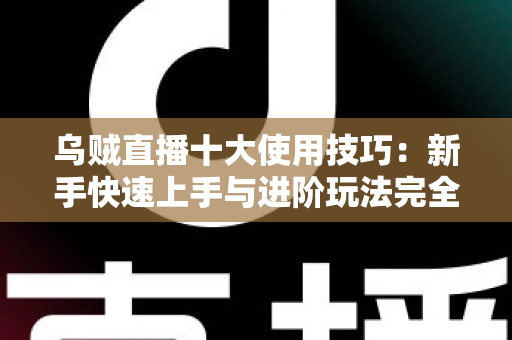乌贼直播十大使用技巧：新手快速上手与进阶玩法完全指南