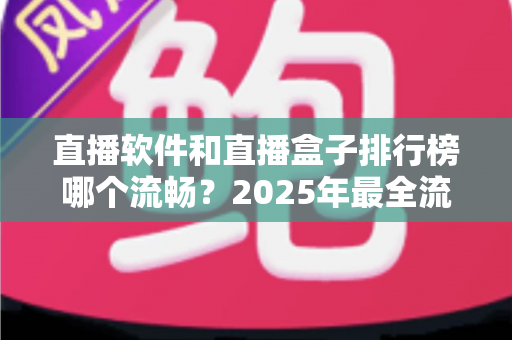 直播软件和直播盒子排行榜哪个流畅？2025年最全流畅度对比评测指南