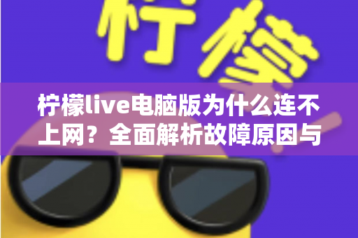 柠檬live电脑版为什么连不上网？全面解析故障原因与高效解决方法