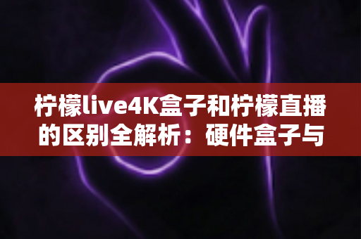 柠檬live4K盒子和柠檬直播的区别全解析：硬件盒子与软件应用该怎么选？一文看懂！