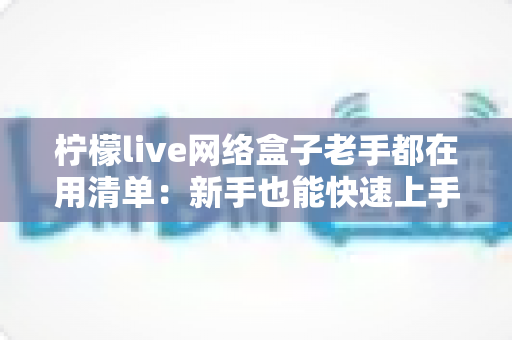柠檬live网络盒子老手都在用清单：新手也能快速上手的完整优化指南