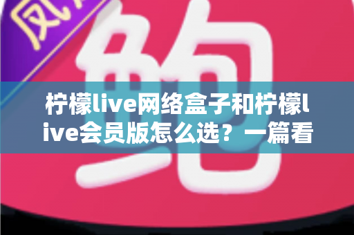 柠檬live网络盒子和柠檬live会员版怎么选?一篇看懂两种方案差异的实用选购指南 柠檬live网络盒子和柠檬live会员版怎么选?一篇看懂两种方案差异的实用选购指南