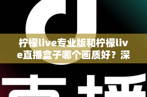 柠檬live专业版和柠檬live直播盒子哪个画质好？深度对比分析帮你选出最佳方案