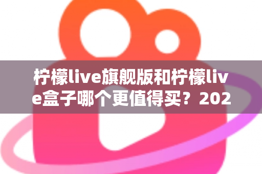 柠檬live旗舰版和柠檬live盒子哪个更值得买？2025年最实用的选购对比指南