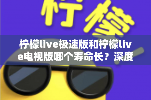 柠檬live极速版和柠檬live电视版哪个寿命长?深度解析两款应用的续航能力与使用全指南 柠檬live极速版和柠檬live电视版哪个寿命长?深度解析两款应用的续航能力与使用全指南