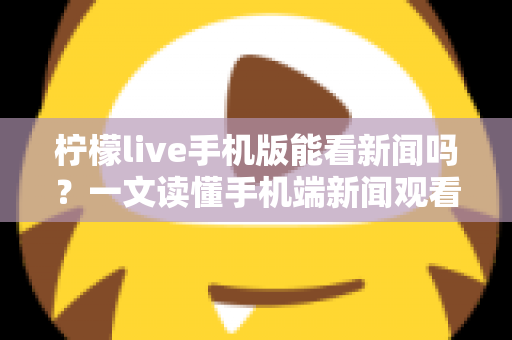 柠檬live手机版能看新闻吗？一文读懂手机端新闻观看功能与实用指南