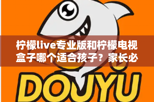 柠檬live专业版和柠檬电视盒子哪个适合孩子？家长必看的全面对比与选购指南