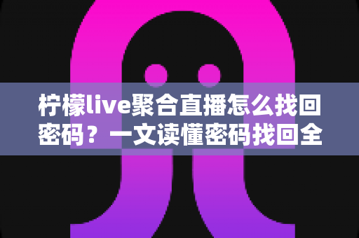 柠檬live聚合直播怎么找回密码？一文读懂密码找回全流程与账号安全防护技巧