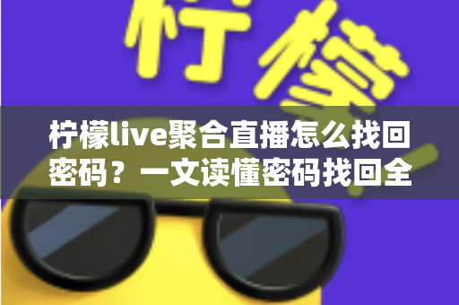 柠檬live聚合直播怎么找回密码？一文读懂密码找回全流程与账号安全防护技巧
