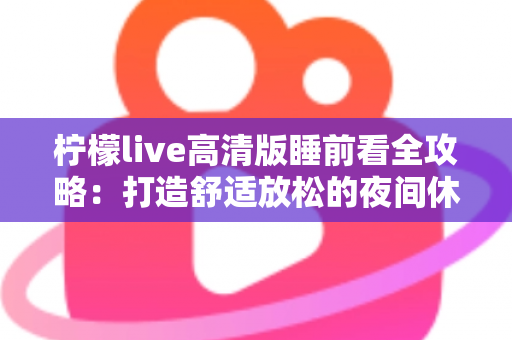 柠檬live高清版睡前看全攻略:打造舒适放松的夜间休闲新体验 柠檬live高清版睡前看全攻略:打造舒适放松的夜间休闲新体验
