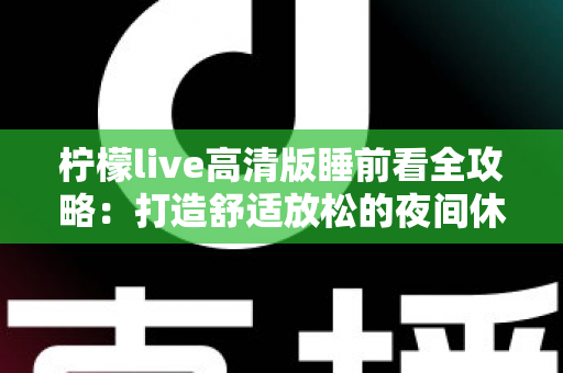 柠檬live高清版睡前看全攻略：打造舒适放松的夜间休闲新体验