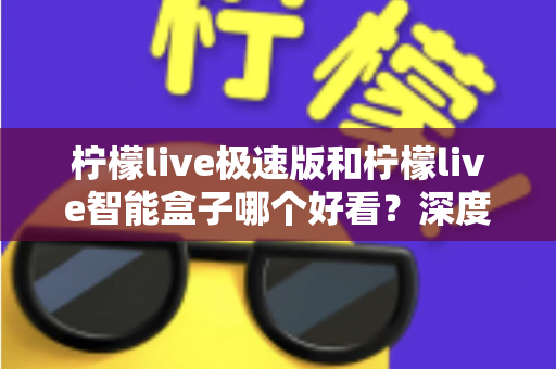 柠檬live极速版和柠檬live智能盒子哪个好看?深度对比评测帮你选对不踩坑 柠檬live极速版和柠檬live智能盒子哪个好看?深度对比评测帮你选对不踩坑