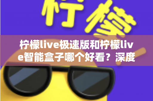 柠檬live极速版和柠檬live智能盒子哪个好看?深度对比评测帮你选对不踩坑 柠檬live极速版和柠檬live智能盒子哪个好看?深度对比评测帮你选对不踩坑