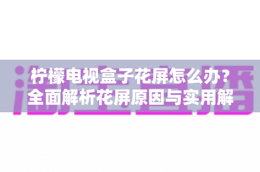 柠檬电视盒子花屏怎么办？全面解析花屏原因与实用解决方案指南