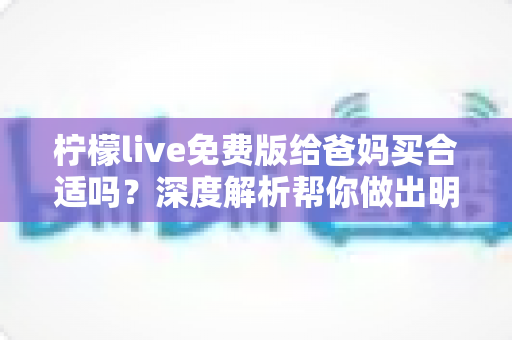 柠檬live免费版给爸妈买合适吗？深度解析帮你做出明智决定