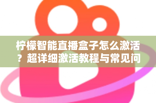 柠檬智能直播盒子怎么激活?超详细激活教程与常见问题全解析,新手也能一次搞定 柠檬智能直播盒子怎么激活?超详细激活教程与常见问题全解析,新手也能一次搞定