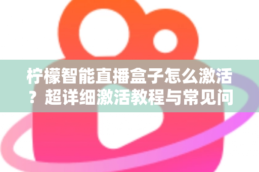 柠檬智能直播盒子怎么激活?超详细激活教程与常见问题全解析,新手也能一次搞定 柠檬智能直播盒子怎么激活?超详细激活教程与常见问题全解析,新手也能一次搞定
