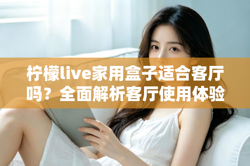 柠檬live家用盒子适合客厅吗?全面解析客厅使用体验、优缺点与实用选购指南 柠檬live家用盒子适合客厅吗?全面解析客厅使用体验、优缺点与实用选购指南
