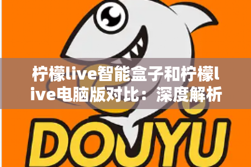 柠檬live智能盒子和柠檬live电脑版对比:深度解析两大平台差异,帮你找到最适合的观影方式 柠檬live智能盒子和柠檬live电脑版对比:深度解析两大平台差异,帮你找到最适合的观影方式