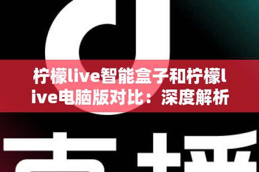 柠檬live智能盒子和柠檬live电脑版对比:深度解析两大平台差异,帮你找到最适合的观影方式 柠檬live智能盒子和柠檬live电脑版对比:深度解析两大平台差异,帮你找到最适合的观影方式