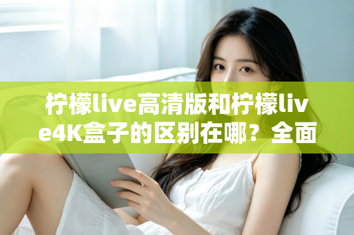 柠檬live高清版和柠檬live4K盒子的区别在哪？全面对比帮你选对家庭观影利器