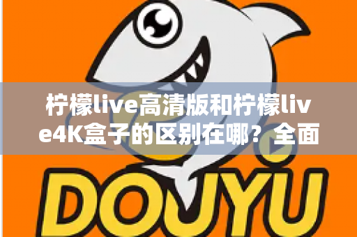 柠檬live高清版和柠檬live4K盒子的区别在哪？全面对比帮你选对家庭观影利器