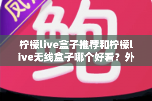柠檬live盒子推荐和柠檬live无线盒子哪个好看？外观、性能与选购全攻略一文读懂
