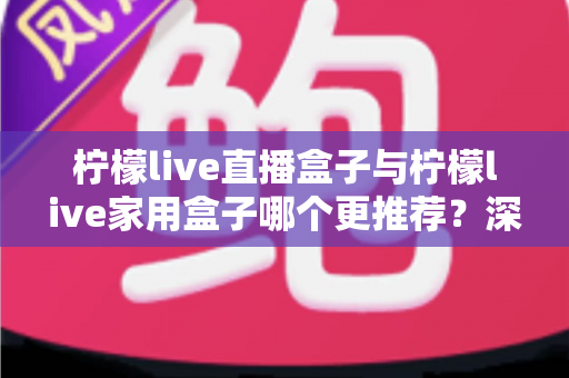 柠檬live直播盒子与柠檬live家用盒子哪个更推荐?深度对比评测帮你选对不选贵 柠檬live直播盒子与柠檬live家用盒子哪个更推荐?深度对比评测帮你选对不选贵