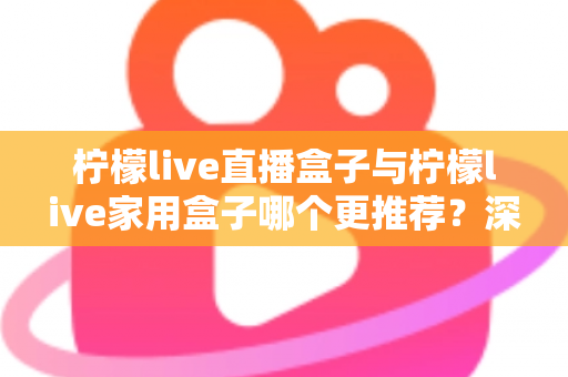 柠檬live直播盒子与柠檬live家用盒子哪个更推荐?深度对比评测帮你选对不选贵 柠檬live直播盒子与柠檬live家用盒子哪个更推荐?深度对比评测帮你选对不选贵