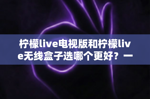 柠檬live电视版和柠檬live无线盒子选哪个更好?一篇深度对比评测帮你告别选择困难 柠檬live电视版和柠檬live无线盒子选哪个更好?一篇深度对比评测帮你告别选择困难
